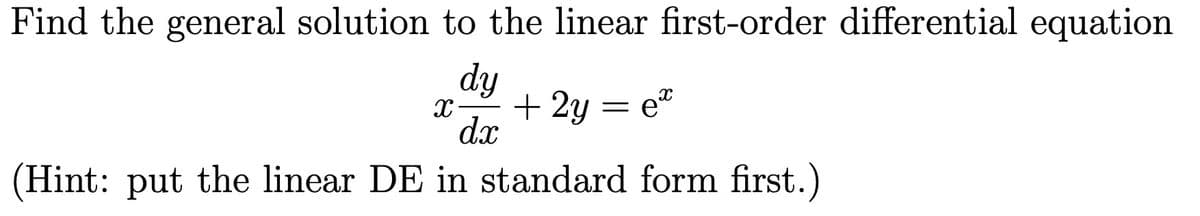 Find the general solution to the linear first-order differential equation
dy
X + 2y = ex
dx
(Hint: put the linear DE in standard form first.)