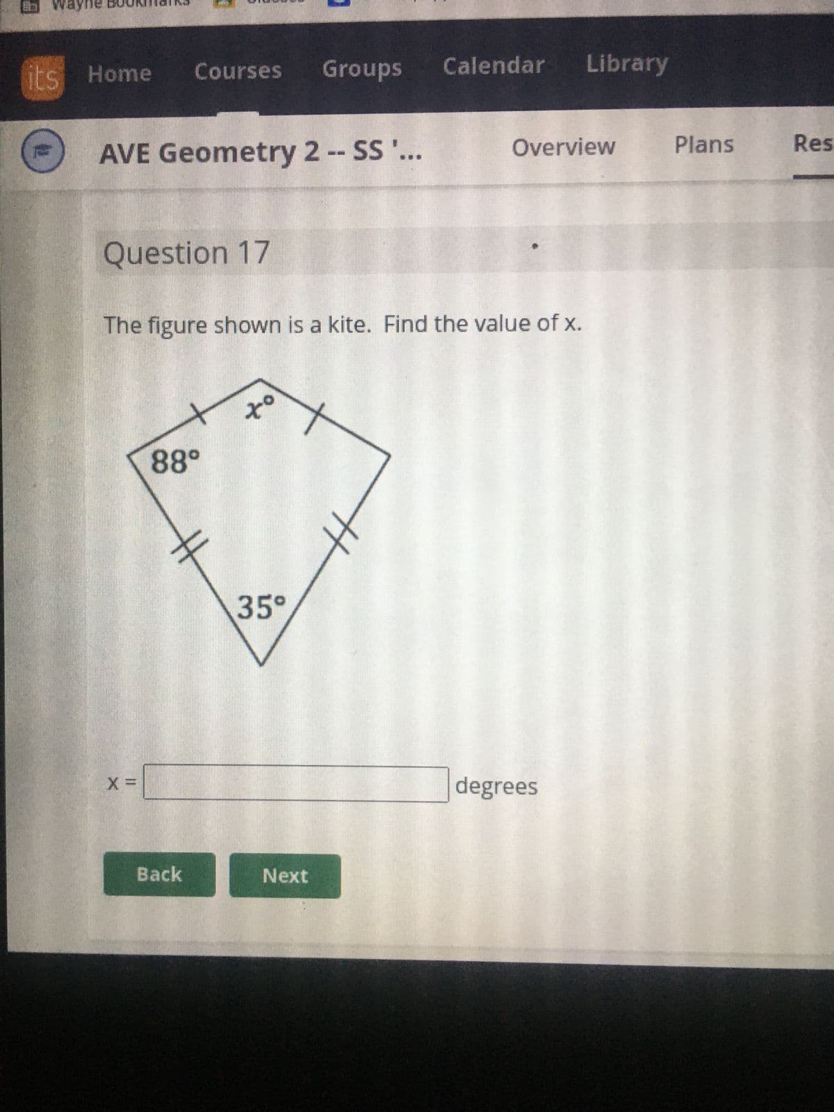 FRED
its Home Courses Groups
AVE Geometry 2 -- SS '...
Question 17
X =
The figure shown is a kite. Find the value of x.
88°
Back
to
35°
Calendar Library
Next
Overview
degrees
Plans
Res
