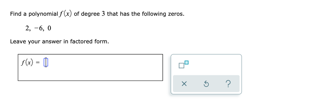 Find a polynomial f (x) of degree 3 that has the following zeros.
2, -6, 0
Leave your answer in factored form.
s(x) =
