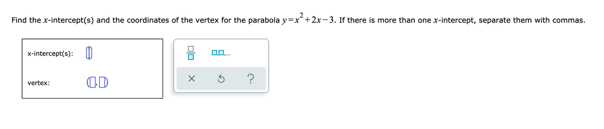 Find the x-intercept(s) and the coordinates of the vertex for the parabola y=x¯+2x-3. If there is more than one x-intercept, separate them with commas.
x-intercept(s):
0,0,...
OD
vertex:
