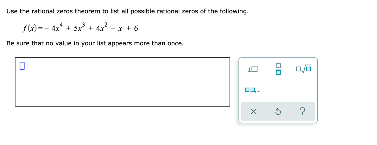 Use the rational zeros theorem to list all possible rational zeros of the following.
f(x)=– 4x* + 5x' + 4x?
- x + 6
Be sure that no value in your list appears more than once.
0,0,..
