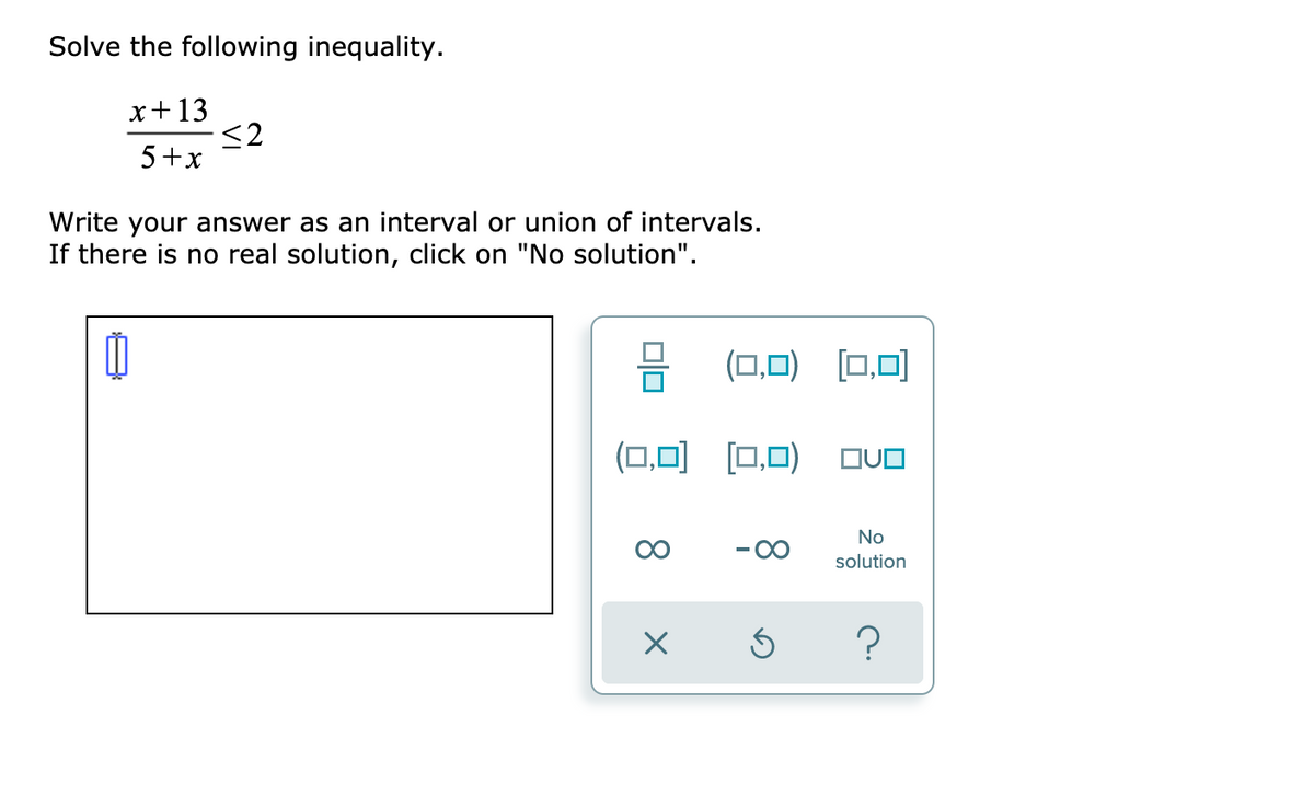 Solve the following inequality.
x+13
5+x
Write your answer as an interval or union of intervals.
If there is no real solution, click on "No solution".
믐 (□,0) [□,미
[(0,0)
(0,0) (0,0)
No
00
- 00
solution
