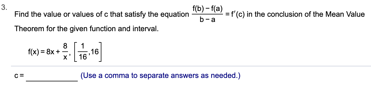 3.
Find the value or values of c that satisfy the equation
f(b)-f(a)
=f'(c) in the conclusion of the Mean Value
b-a
Theorem for the given function and interval
1
,16
16
f(x) 8x
х"
(Use a comma to separate answers as needed.)

