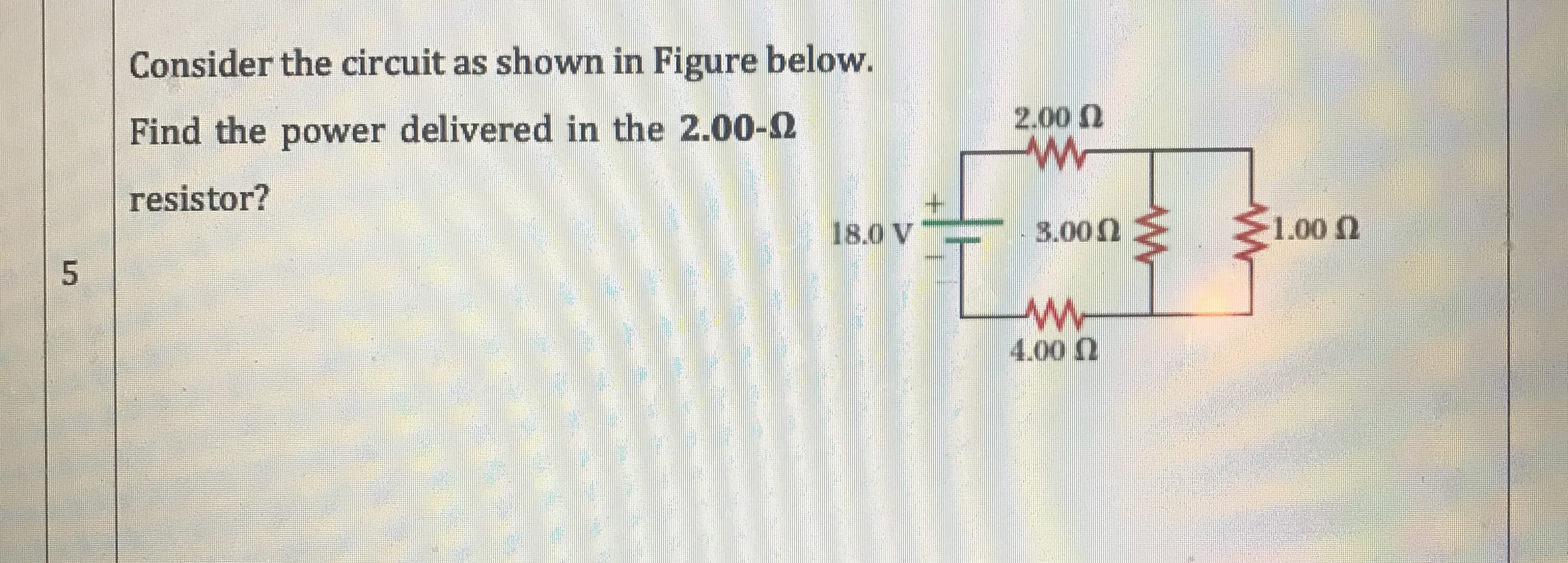 Consider the circuit as shown in Figure below.
2.00 0
Find the power delivered in the 2.00-2
resistor?
18.0 V
3.000
1.00 n
4.00 2
