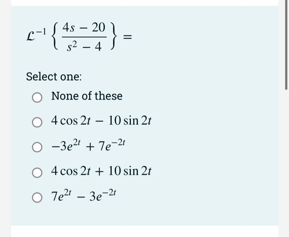 4s
20
-
s2 – 4
-
Select one:
None of these
O 4 cos 2t – 10 sin 2t
O -3e2' + 7e-21
O 4 cos 2t + 10 sin 2t
O 7e? – 3e-2t
