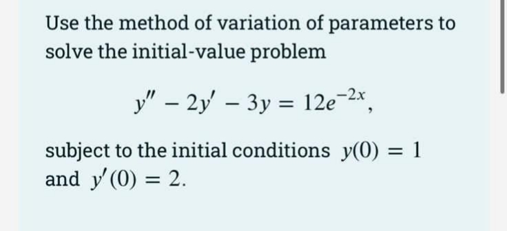Use the method of variation of parameters to
solve the initial-value problem
y" – 2y – 3y = 12e¬2*
subject to the initial conditions y(0) = 1
and y' (0) = 2.
