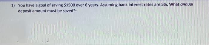 1) You have a goal of saving $1500 over 6 years. Assuming bank interest rates are 5%, What annual
deposit amount must be saved
