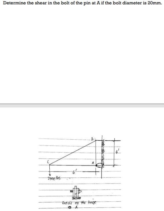 Determine the shear in the bolt of the pin at A if the bolt diameter is 20mm.
4.
2400tbs
Detail of the hinge