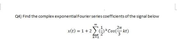 Q4) Find the complex exponential Fourier series coefficients of the signal below
x(t) = 1+2
)*Coskt)
k=1
