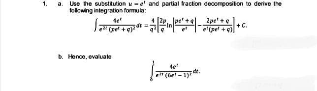1.
Use the substitution u = et and partial fraction decomposition to derive the
following integration formula:
4e
ezt (pet +q)?
4 [2p
|pe +a|
2pe' + q
+ C.
et (pet + q).
dt=
In
et
b. Hence, evaluate
4e
e" (6et - 1)= dt.
