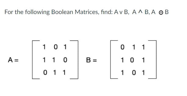 For the following Boolean Matrices, find: A v B, A ^ B, A O B
1 0 1
0 1 1
A =
1 1
B =
10 1
0 1 1
1 0 1
