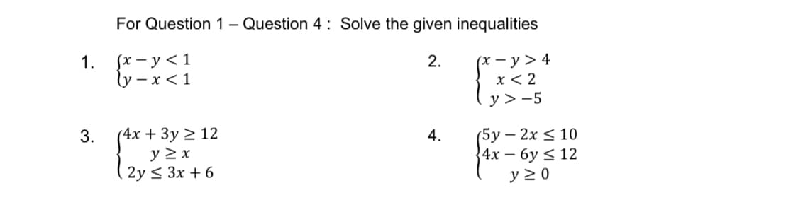 For Question 1- Question 4 : Solve the given inequalities
(x – y > 4
x < 2
y > -5
1.
Sx – y < 1
2.
(у - х <1
(4х + Зу 2 12
y 2 x
2y < 3x + 6
(5у — 2х < 10
34х — бу < 12
y 2 0
3.
4.
