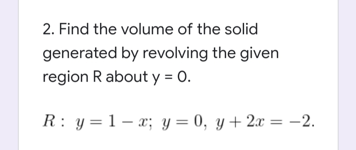 2. Find the volume of the solid
generated by revolving the given
region R about y = 0.
R: y = 1 – x; y = 0, y+2x = -2.
