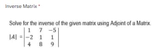 Inverse Matrix *
Solve for the inverse of the given matrix using Adjoint of a Matrix.
1 7 -5
|A| =|-2 1 1
4 8 9
