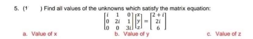 5. (1
) Find all values of the unknowns which satisfy the matrix equation:
[i 1 01
0 2i 1y =
lo
[2+i]
2i
0 3il
b. Value of y
6.
a. Value of x
c. Value of z
