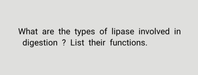 What are the types of lipase involved in
digestion ? List their functions.
