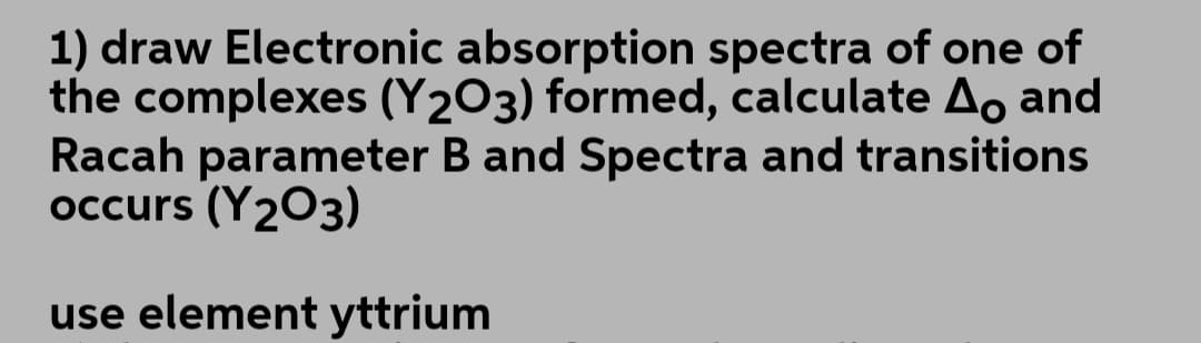 1) draw Electronic absorption spectra of one of
the complexes (Y2O3) formed, calculate A, and
Racah parameter B and Spectra and transitions
occurs (Y203)
use element yttrium
