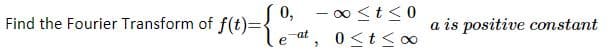 0,
Find the Fourier Transform of f(t)=
a is positive constant
e at, 0<t <o∞
