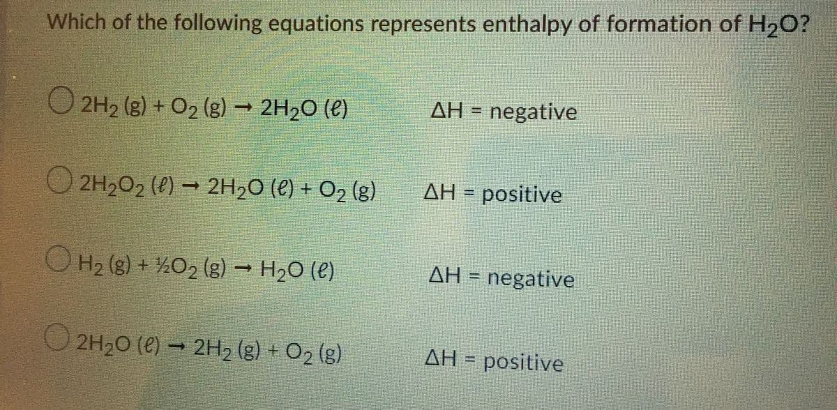 Which of the following equations represents enthalpy of formation of H₂O?
O2H₂(g) + O₂(g) → 2H₂O (€)
AH = negative
-
AH = positive
ⒸH₂(g) + O₂(g) → H₂O (e)
AH = negative
O
2H₂O (e) → 2H₂(g) + O₂(g)
AH = positive
2H₂O₂ (8)→ 2H₂O (€) + O₂ (g)