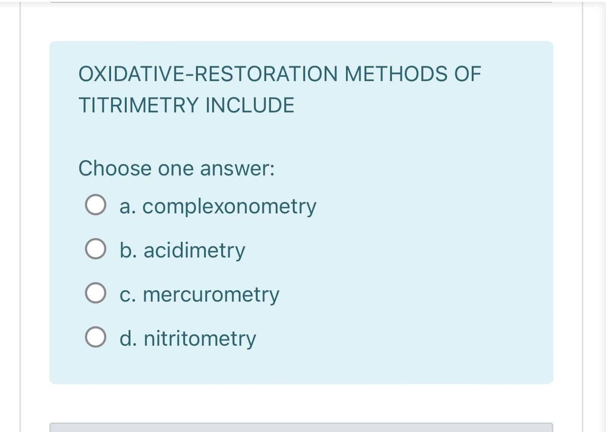 OXIDATIVE-RESTORATION METHODS OF
TITRIMETRY INCLUDE
Choose one answer:
O a. complexonometry
O b. acidimetry
O c. mercurometry
O d. nitritometry
