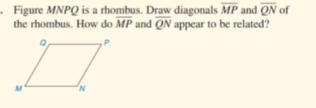 - Figure MNPQ is a rhombus. Draw diagonals MP and QN of
the rhombus. How do MP and QN appear to be related?
