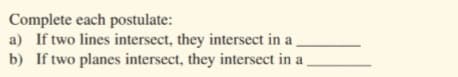 Complete each postulate:
a) If two lines intersect, they intersect in a
b) If two planes intersect, they intersect in a
