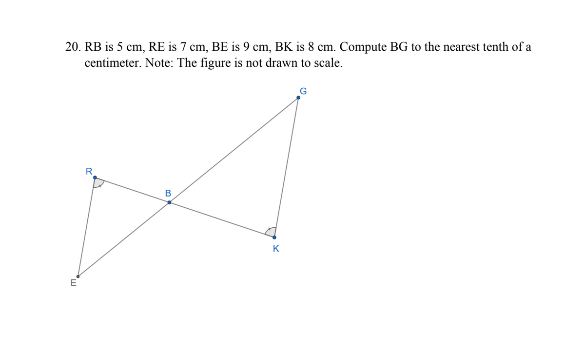 20. RB is 5 cm, RE is 7 cm, BE is 9 cm, BK is 8 cm. Compute BG to the nearest tenth of a
centimeter. Note: The figure is not drawn to scale.
R
B
K
E
