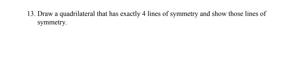 13. Draw a quadrilateral that has exactly 4 lines of symmetry and show those lines of
symmetry.