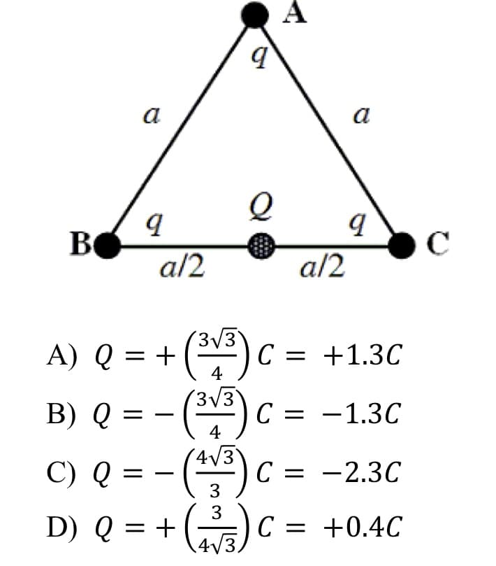 A
а
a
BO
C
a/2
a/2
3V3
A) Q = +
(v)C = +1.3C
B) Q = - ()c =
- (의)C%=D -2.3C
4
3V3
-1.3C
4
3
3
D) Q = +()C = +0.4C
4/3.
