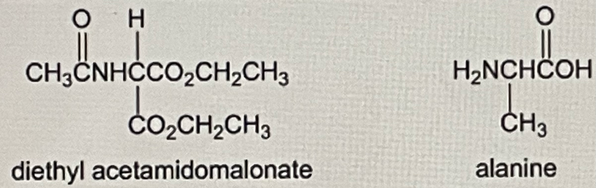 O H
||
CH3CNHCCO₂CH₂CH3
co₂
CO,CH,CH3
diethyl acetamidomalonate
H₂NCHCOH
CH3
alanine