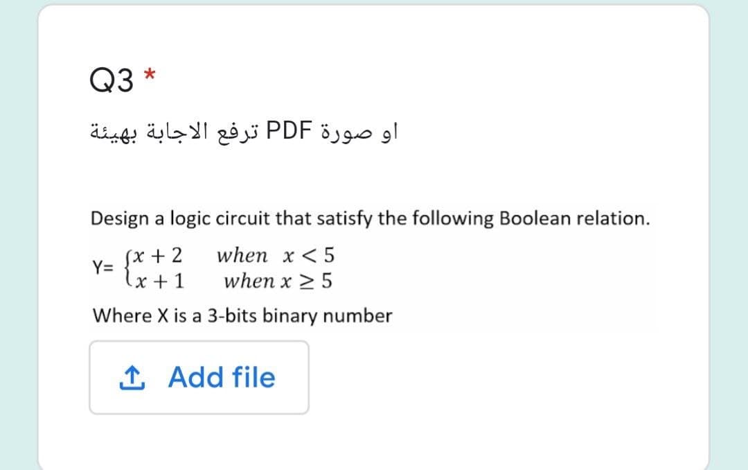 Q3 *
او صورة PDF ترفع الاجابة بهيئة
Design a logic circuit that satisfy the following Boolean relation.
Sx + 2
when x <5
Y=
(x + 1
when x > 5
Where X is a 3-bits binary number
1 Add file
