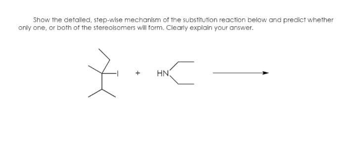 Show the detalled, step-wise mechanism of the substitution reaction below and predict whether
only one, or both of the stereoisomers will form. Clearly explain your answer.
HN.

