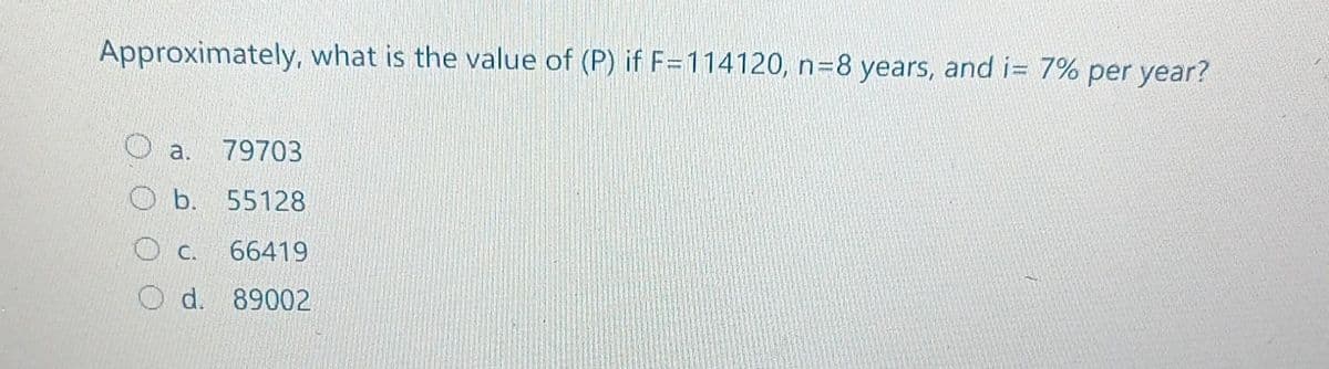 Approximately, what is the value of (P) if F=114120, n=8 years, and i= 7% per year?
Oa. 79703
Ob. 55128
C. 66419
O d. 89002