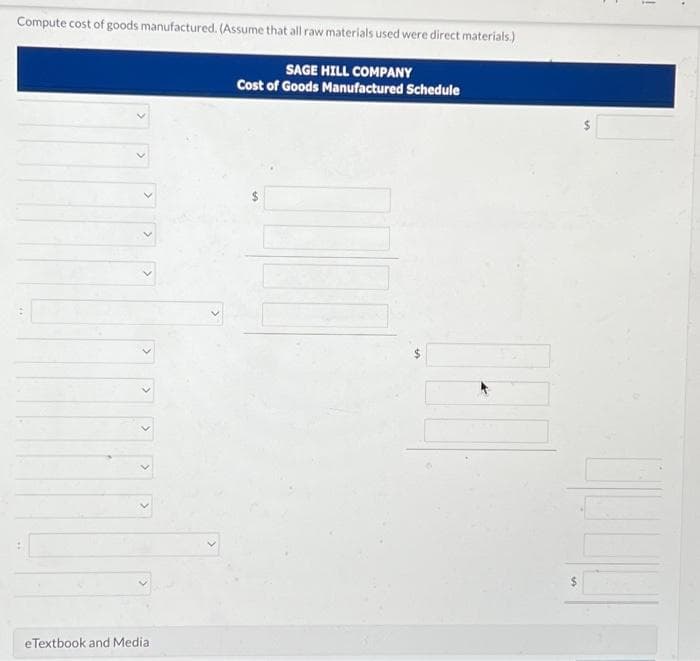Compute cost of goods manufactured. (Assume that all raw materials used were direct materials.)
SAGE HILL COMPANY
Cost of Goods Manufactured Schedule
>
>
>
>
eTextbook and Media
!
.