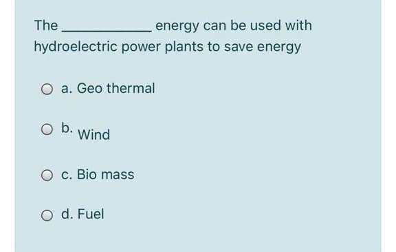 The
energy can be used with
hydroelectric power plants to save energy
a. Geo thermal
O b.
Wind
c. Bio mass
O d. Fuel
