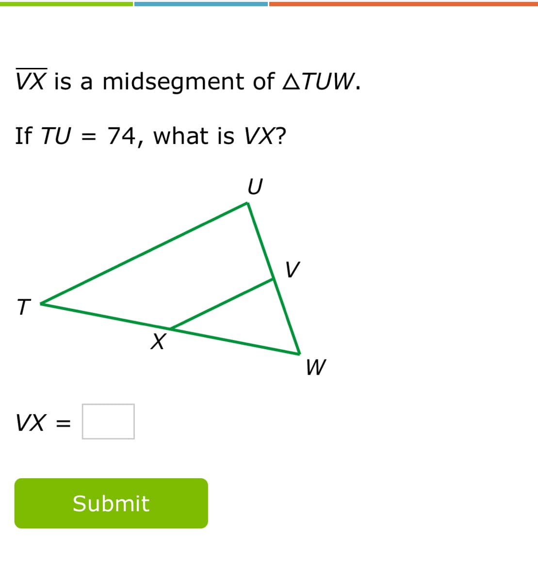 VX is a midsegment of ATUW.
If TU = 74, what is VX?
U
V
W
VX =
Submit
