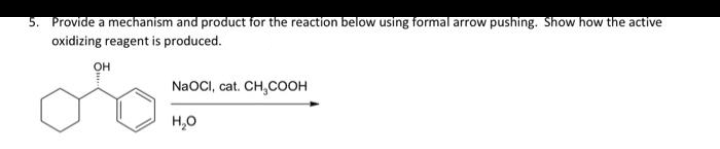 5. Provide a mechanism and product for the reaction below using formal arrow pushing. Show how the active
oxidizing reagent is produced.
OH
NaOCI, cat. CH₂COOH
H₂O