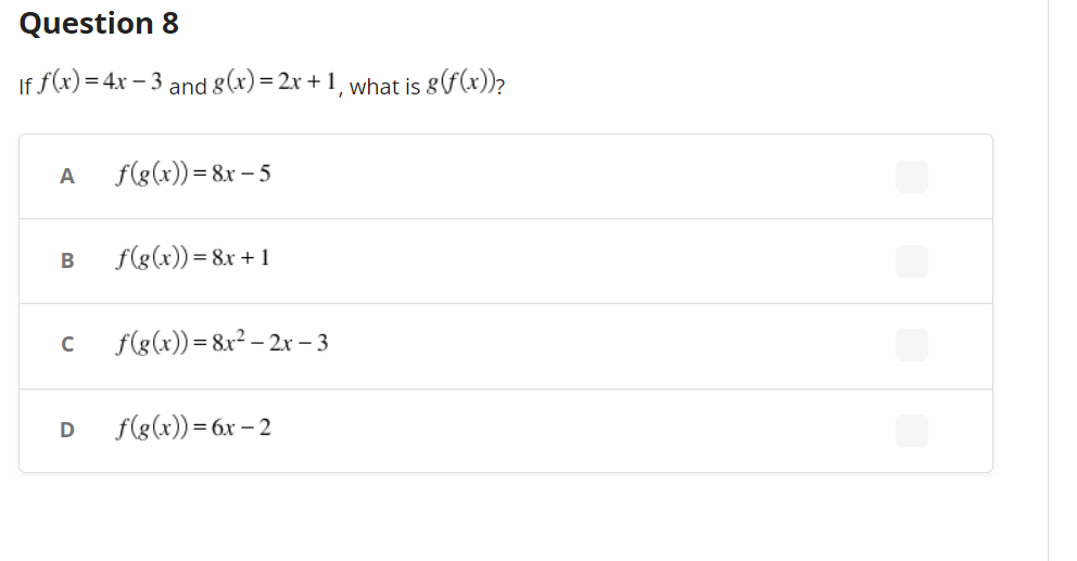 Question 8
If f(x) = 4x − 3 and g(x) = 2x + 1, what is 8(f(x))?
A
B
с
D
f(g(x)) = 8x - 5
f(g(x)) = 8x + 1
f(g(x)) = 8x² - 2x - 3
f(g(x)) = 6x-2