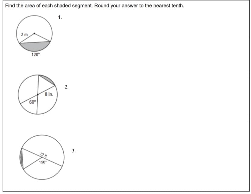 Find the area of each shaded segment. Round your answer to the nearest tenth.
1.
2 m
120°
2.
8 in.
60°
3.
12 ft
150°
