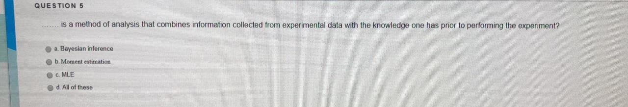 is a method of analysis that combines information collected from experimental data with the knowledge one has prior to performing the experiment?
a. Bayesian inference
Ob. Moment estimation
Oc. MLE
Od. All of these
