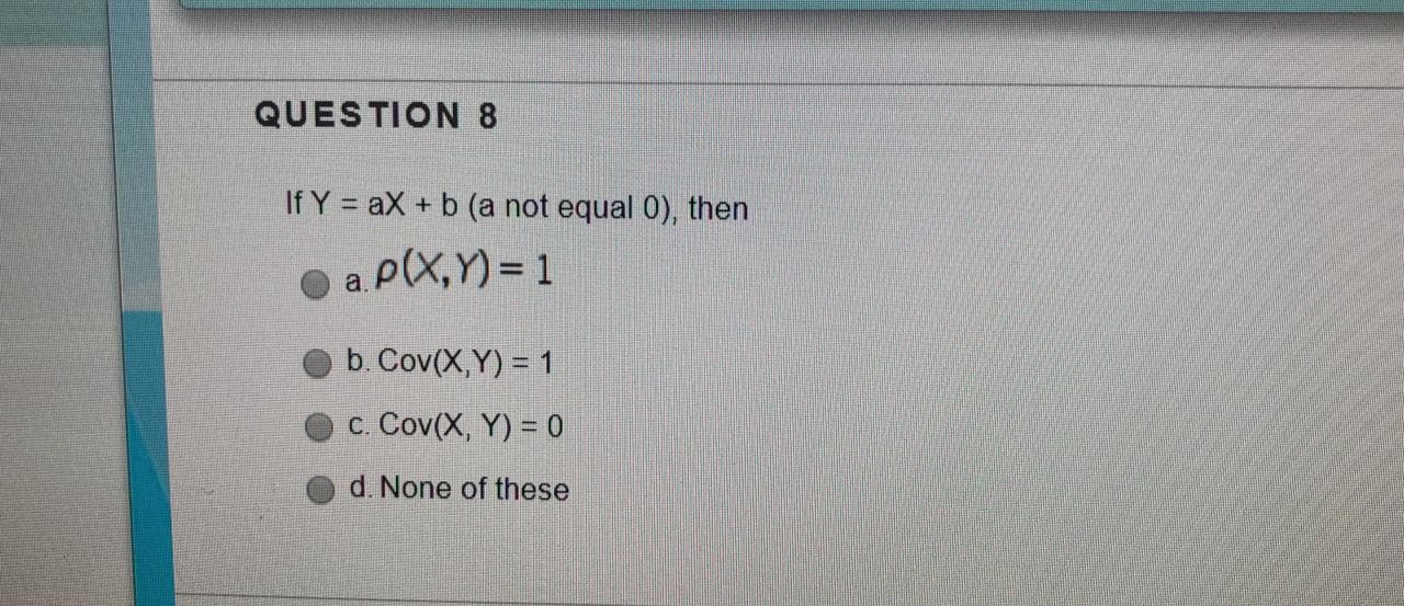 If Y = aX + b (a not equal 0), then
O a. P(X,Y) = 1
O b. Cov(X,Y) = 1
C. Cov(X, Y) = 0
d. None of these
