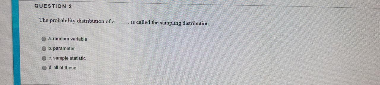 The probability distribution of a
is called the sampling distribution.
.... ....
a. random variable
b. parameter
C. sample statistic
d. all of these
