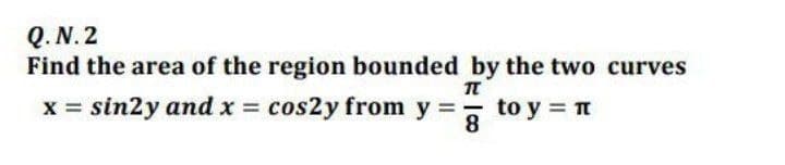Q. N. 2
Find the area of the region bounded by the two curves
x = sin2y and x = cos2y from y =, to y = n
8
