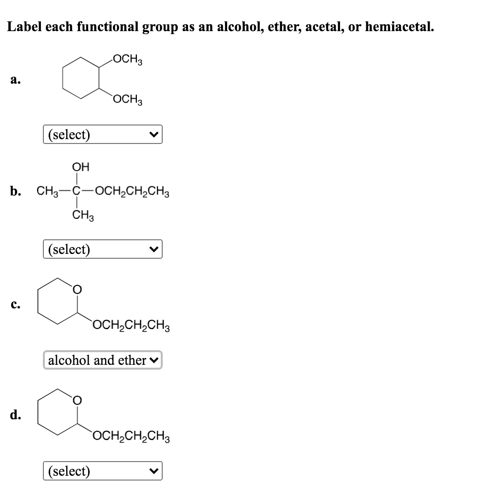 Label each functional group as an alcohol, ether, acetal, or hemiacetal.
LOCH3
а.
OCH3
(select)
ОН
b.
CH3-C-OCH,CH2CH3
CH3
(select)
с.
OCH,CH,CH3
alcohol and ether v
OCH,CH,CH3
(select)
