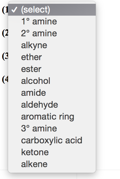 (1 (select)
1° amine
(2
alkyne
(3 ether
2° amine
ester
(4 alcohol
amide
aldehyde
aromatic ring
3° amine
carboxylic acid
ketone
alkene
