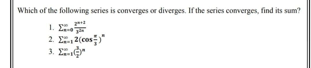 Which of the following series is converges or diverges. If the series converges, find its sum?
2n+2
1. 00
2n=0 32n
n
2. En=12(cos)
3. Σ" 1"