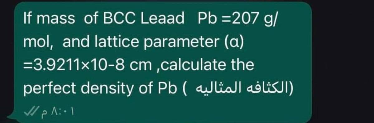 If mass of BCC Leaad Pb=207 g/
mol, and lattice parameter (a)
=3.9211×10-8 cm,calculate the
(الكثافه المثاليه ) perfect density of Pb
//p^:-1