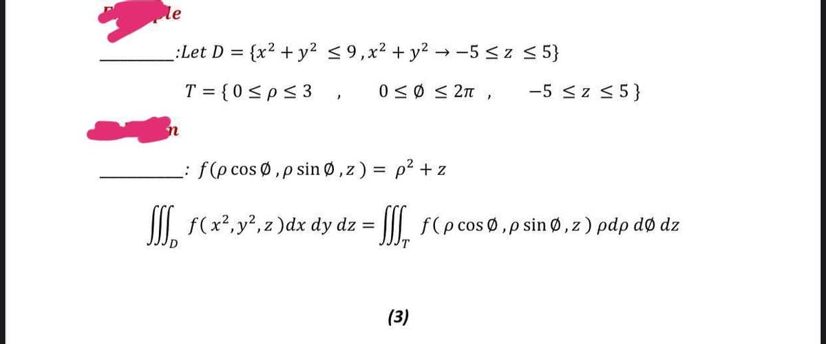 le
_:Let D = {x² + y² ≤9, x² + y² →-5 ≤ z ≤ 5}
T = {0 ≤p ≤ 3
0 ≤0 ≤ 2π,
-5 ≤z ≤ 5}
n
f(p cos Ø, p sin Ø, z) = p² + z
[ f(x², y², z)dx dy dz = = f(pcos ,psin,z) pdp dø dz
D
(3)
