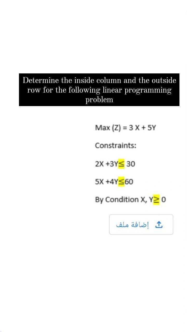 Determine the inside column and the outside
row for the following linear programming
problem
Max (Z) = 3 X + 5Y
Constraints:
2X +3Y≤ 30
5X +4Y≤60
By Condition X, Y20
ث إضافة ملف