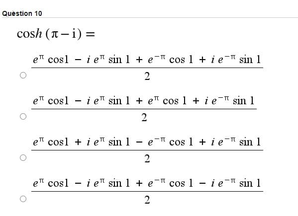 Quèstion 10
cosh (T-i) =
e" cosl - i e" sin 1 + e- cos 1 + i e- sin 1
e cosl - i e sin 1 + eT cos 1 + i e" sin 1
- IT
2
et cosl + i e sin 1 - e" cos 1 + i e- sin 1
2
e cosl - i e™ sin 1 + e- cos 1 - i e- sin 1
- IT
- It
